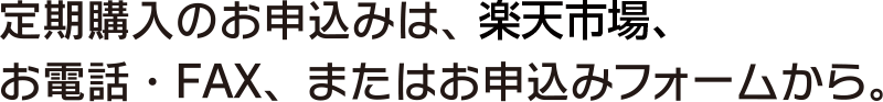定期購入のお申込みは、楽天市場、お電話・FAX、またはお申込みフォームから。